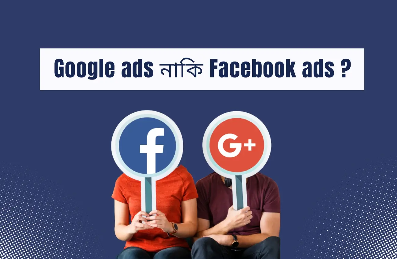 Google ads নাকি Facebook ads পেইড মার্কেটিং করার জন্য সঠিক প্ল্যাটফর্ম চুজ করুন।